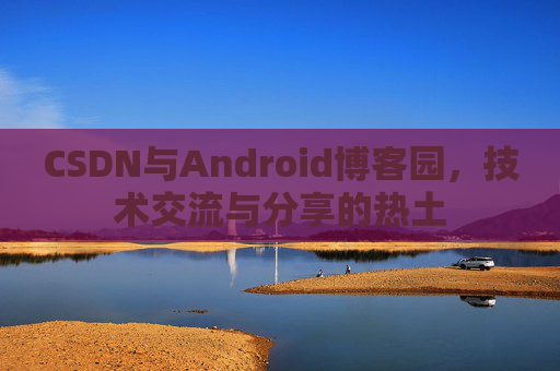 CSDN与Android博客园,技术交流与分享的热土