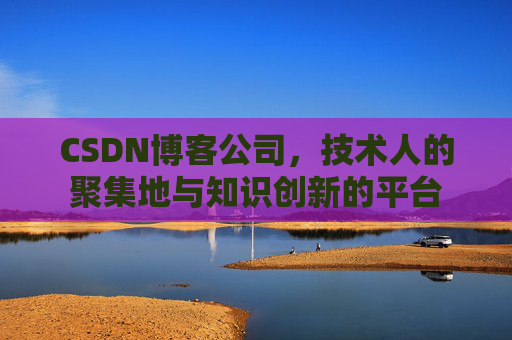 CSDN博客公司，技术人的聚集地与知识创新的平台