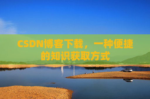 CSDN博客下载,一种便捷的知识获取方式 CSDN博客下载,一种便捷的知识获取方式